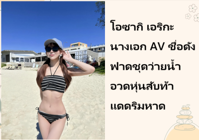 โอซากิ เอริกะ นางเอก AV ชื่อดัง ฟาดชุดว่ายน้ำอวดหุ่นสับท้าแดดริมหาด