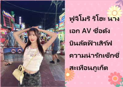 ฟูจิโมริ ริโฮะ นางเอก AV ชื่อดัง บินลัดฟ้าเสิร์ฟความน่ารักเซ็กซี่สะเทือนภูเก็ต