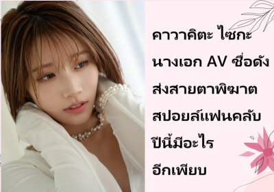 คาวาคิตะ ไซกะ นางเอก AV ชื่อดัง ส่งสายตาพิฆาตสปอยล์แฟนคลับ ปีนี้มีอะไรอีกเพียบ