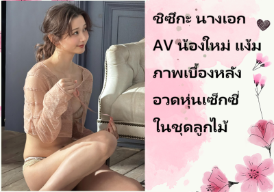 ชิซึกะ นางเอก AV น้องใหม่ แง้มภาพเบื้องหลัง อวดหุ่นเซ็กซี่ในชุดลูกไม้
