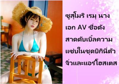 ซูสุโมริ เรมุ นางเอก AV ชื่อดัง สาดดับเบิ้ลความแซ่บในชุดบิกินี่ตัวจิ๋วและแอร์โฮสเตส