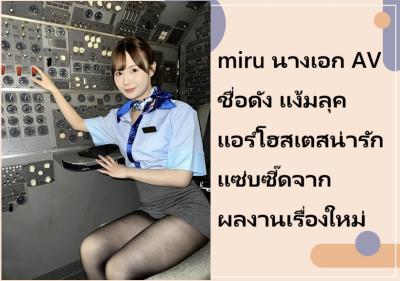 miru นางเอก AV ชื่อดัง แง้มลุคแอร์โฮสเตสน่ารักแซ่บซี๊ดจากผลงานเรื่องใหม่