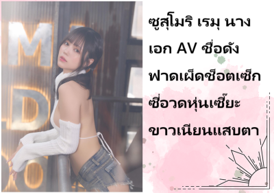 ซูสุโมริ เรมุ นางเอก AV ชื่อดัง ฟาดเผ็ดช็อตเซ็กซี่อวดหุ่นเซี๊ยะขาวเนียนแสบตา