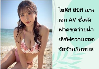 โอสึกิ ฮิบิกิ นางเอก AV ชื่อดัง ฟาดชุดว่ายน้ำเสิร์ฟความฮอตจัดจ้านริมทะเล