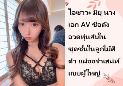 ไอซาวะ มิยุ นางเอก AV ชื่อดัง อวดหุ่นสับในชุดชั้นในลูกไม้สีดำ แผ่ออร่าเสน่ห์แบบผู้ใหญ่