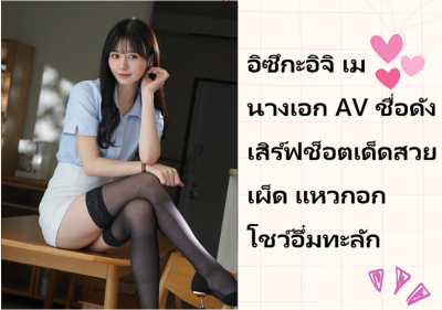 อิซึกะอิจิ เม นางเอก AV ชื่อดัง เสิร์ฟช็อตเด็ดสวยเผ็ด แหวกอกโชว์อึ๋มทะลัก