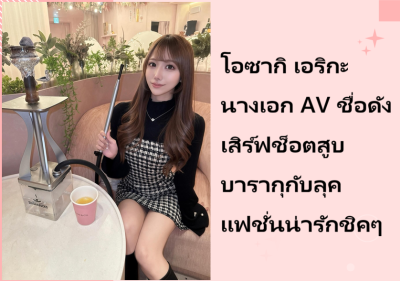 โอซากิ เอริกะ นางเอก AV ชื่อดัง เสิร์ฟช็อตสูบบารากุกับลุคแฟชั่นน่ารักชิคๆ