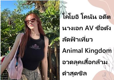 โคโยอิ โคนัน อดีตนางเอก AV ชื่อดัง ลัดฟ้าเที่ยว Animal Kingdom อวดลุคเสื้อกล้ามดำสุดชิล