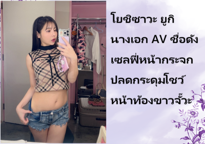 โยชิซาวะ ยูกิ นางเอก AV ชื่อดัง เซลฟี่หน้ากระจก ปลดกระดุมโชว์หน้าท้องขาวจั๊วะ