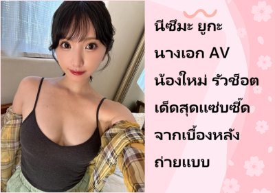 นีซึมะ ยูกะ นางเอก AV น้องใหม่ รัวช็อตเด็ดสุดแซ่บซี๊ดจากเบื้องหลังถ่ายแบบ