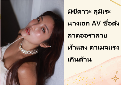 มิซึคาวะ สุมิเระ นางเอก AV ชื่อดัง สาดออร่าสวยท้าแสง ดาเมจแรงเกินต้าน
