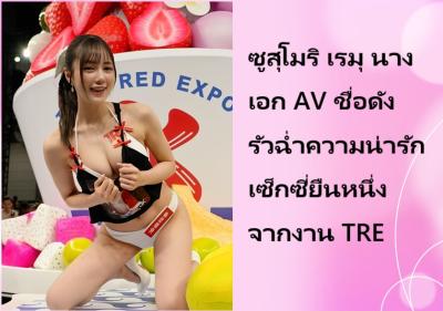 ซูสุโมริ เรมุ นางเอก AV ชื่อดัง รัวฉ่ำความน่ารักเซ็กซี่ยืนหนึ่งจากงาน TRE