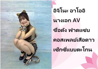 อิจิโนะ อาโออิ นางเอก AV ชื่อดัง ฟาดแซ่บคอสเพลย์เสือดาวเซ็กซี่แบบตะโกน