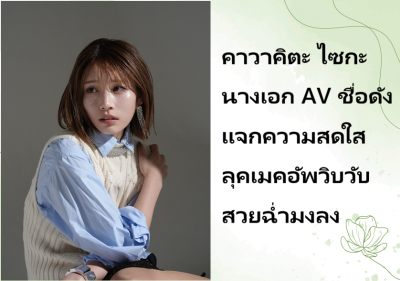 คาวาคิตะ ไซกะ นางเอก AV ชื่อดัง แจกความสดใสลุคเมคอัพวิบวับ สวยฉ่ำมงลง