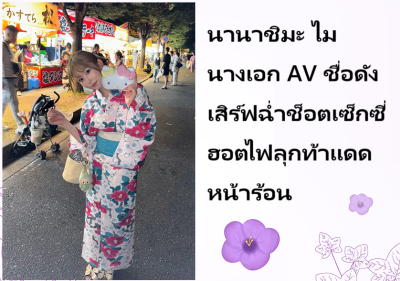 นานาชิมะ ไม นางเอก AV ชื่อดัง เสิร์ฟฉ่ำช็อตเซ็กซี่ฮอตไฟลุกท้าแดดหน้าร้อน