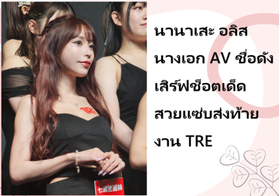 นานาเสะ อลิส นางเอก AV ชื่อดัง เสิร์ฟช็อตเด็ดสวยแซ่บส่งท้ายงาน TRE