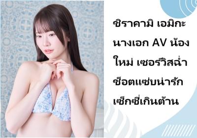 ชิราคามิ เอมิกะ นางเอก AV น้องใหม่ เซอร์วิสฉ่ำช็อตแซ่บน่ารักเซ็กซี่เกินต้าน