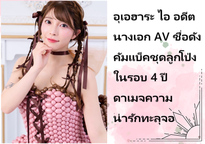 อุเอฮาระ ไอ อดีตนางเอก AV ชื่อดัง คัมแบ็คชุดลูกโป่งในรอบ 4 ปี ดาเมจความน่ารักทะลุจอ