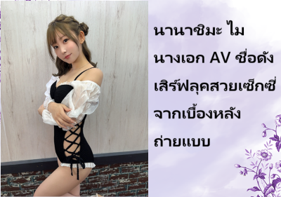 นานาชิมะ ไม นางเอก AV ชื่อดัง เสิร์ฟลุคสวยเซ็กซี่จากเบื้องหลังถ่ายแบบ