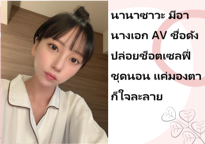 นานาซาวะ มีอา นางเอก AV ชื่อดัง ปล่อยช็อตเซลฟี่ชุดนอน แค่มองตาก็ใจละลาย