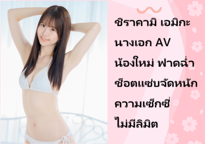 ชิราคามิ เอมิกะ นางเอก AV น้องใหม่ ฟาดฉ่ำช็อตแซ่บจัดหนักความเซ็กซี่ไม่มีลิมิต