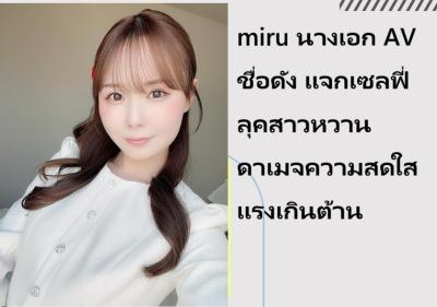 miru นางเอก AV ชื่อดัง แจกเซลฟี่ลุคสาวหวาน ดาเมจความสดใสแรงเกินต้าน