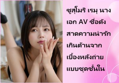 ซูสุโมริ เรมุ นางเอก AV ชื่อดัง สาดความน่ารักเกินต้านจากเบื้องหลังถ่ายแบบชุดชั้นใน