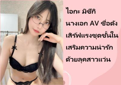 ไอกะ มิซึกิ นางเอก AV ชื่อดัง เสิร์ฟแรงชุดชั้นในเสริมความน่ารักด้วยลุคสาวแว่น