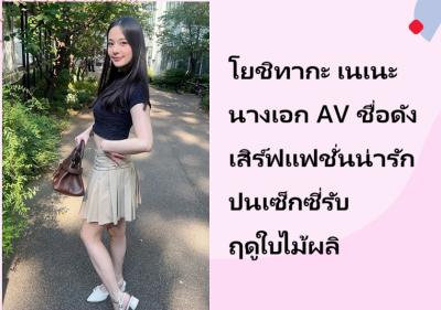 โยชิทากะ เนเนะ นางเอก AV ชื่อดัง เสิร์ฟแฟชั่นน่ารักปนเซ็กซี่รับฤดูใบไม้ผลิ