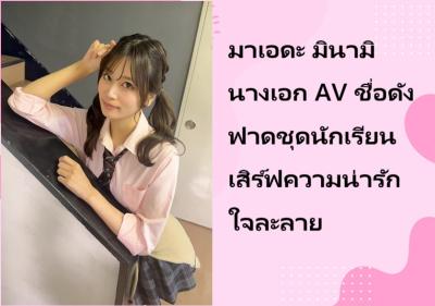 มาเอดะ มินามิ นางเอก AV ชื่อดัง ฟาดชุดนักเรียนเสิร์ฟความน่ารักใจละลาย