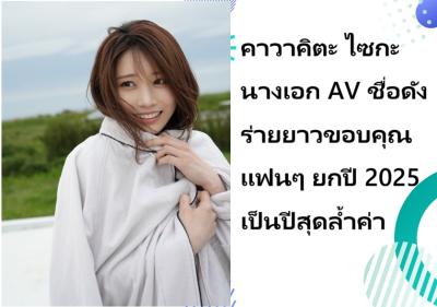 คาวาคิตะ ไซกะ นางเอก AV ชื่อดัง ร่ายยาวขอบคุณแฟนๆ ยกปี 2025 เป็นปีสุดล้ำค่า