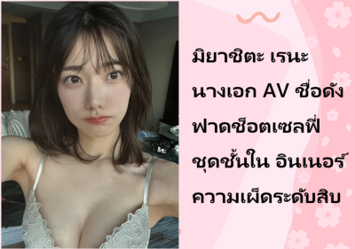 มิยาชิตะ เรนะ นางเอก AV ชื่อดัง ฟาดช็อตเซลฟี่ชุดชั้นใน อินเนอร์ความเผ็ดระดับสิบ