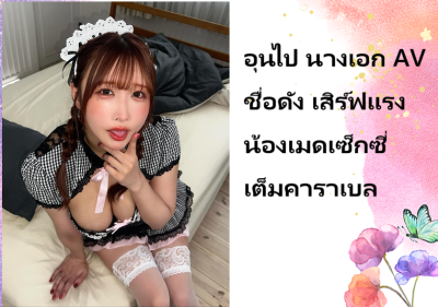 อุนไป นางเอก AV ชื่อดัง เสิร์ฟแรงน้องเมดเซ็กซี่เต็มคาราเบล