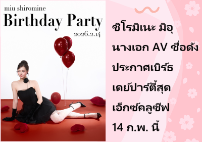 ชิโรมิเนะ มิอุ นางเอก AV ชื่อดัง ประกาศเบิร์ธเดย์ปาร์ตี้สุดเอ็กซ์คลูซีฟ 14 ก.พ. นี้
