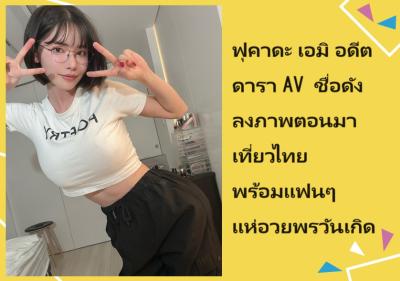 ฟุคาดะ เอมิ อดีตดารา AV ชื่อดัง ลงภาพตอนมาเที่ยวไทย พร้อมแฟนๆ แห่อวยพรวันเกิด