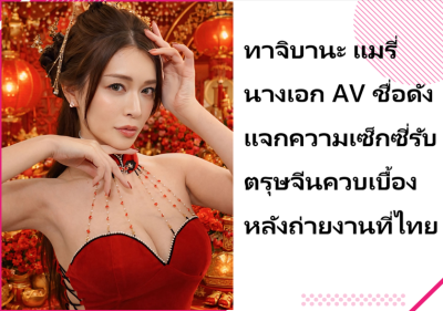 ทาจิบานะ แมรี่ นางเอก AV ชื่อดัง แจกความเซ็กซี่รับตรุษจีนควบเบื้องหลังถ่ายงานที่ไทย