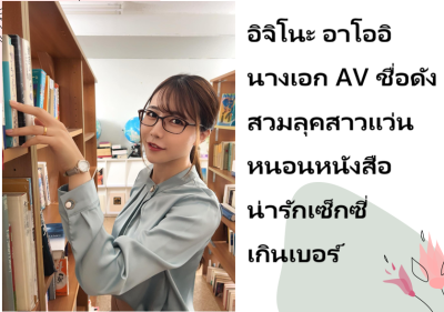 อิจิโนะ อาโออิ นางเอก AV ชื่อดัง สวมลุคสาวแว่นหนอนหนังสือน่ารักเซ็กซี่เกินเบอร์