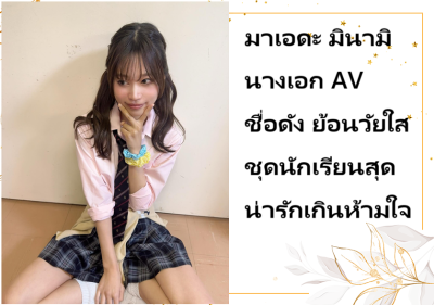 มาเอดะ มินามิ นางเอก AV ชื่อดัง ย้อนวัยใสชุดนักเรียนสุดน่ารักเกินห้ามใจ