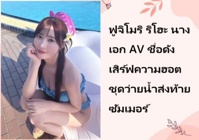ฟูจิโมริ ริโฮะ นางเอก AV ชื่อดัง เสิร์ฟความฮอตชุดว่ายน้ำส่งท้ายซัมเมอร์