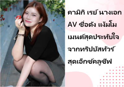 คามิกิ เรย์ นางเอก AV ชื่อดัง แง้มโมเมนต์สุดประทับใจจากทริปบัสทัวร์สุดเอ็กซ์คลูซีฟ