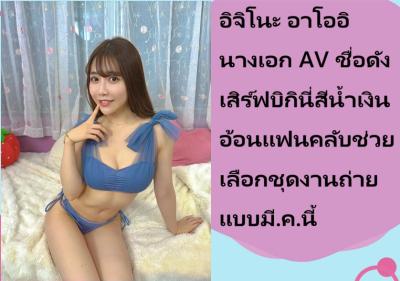 อิจิโนะ อาโออิ นางเอก AV ชื่อดัง เสิร์ฟบิกินี่สีน้ำเงิน อ้อนแฟนคลับช่วยเลือกชุดงานถ่ายแบบมี.ค.นี้