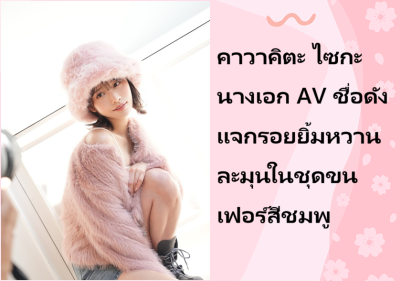 คาวาคิตะ ไซกะ นางเอก AV ชื่อดัง แจกรอยยิ้มหวานละมุนในชุดขนเฟอร์สีชมพู
