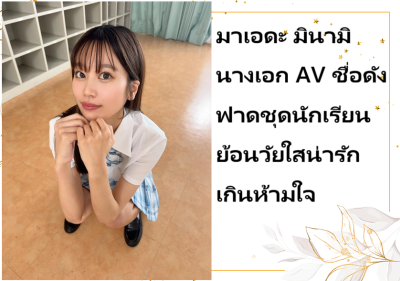 มาเอดะ มินามิ นางเอก AV ชื่อดัง ฟาดชุดนักเรียนย้อนวัยใสน่ารักเกินห้ามใจ