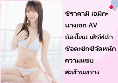 ชิราคามิ เอมิกะ นางเอก AV น้องใหม่ เสิร์ฟฉ่ำช็อตเซ็กซี่จัดหนักความแซ่บสะท้านทรวง