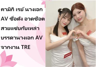 คามิกิ เรย์ นางเอก AV ชื่อดัง อวดช็อตสวยแซ่บกับเหล่าบรรดานางเอก AV จากงาน TRE