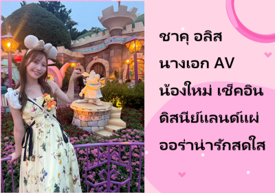 ชาคุ อลิส นางเอก AV น้องใหม่ เช็คอินดิสนีย์แลนด์แผ่ออร่าน่ารักสดใส