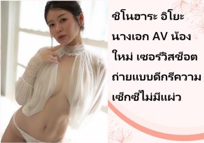 ชิโนฮาระ อิโยะ นางเอก AV น้องใหม่ เซอร์วิสช็อตถ่ายแบบดีกรีความเซ็กซี่ไม่มีแผ่ว