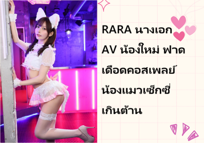 RARA นางเอก AV น้องใหม่ ฟาดเดือดคอสเพลย์น้องแมวเซ็กซี่เกินต้าน