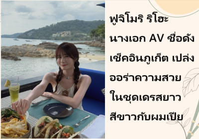 ฟูจิโมริ ริโฮะ นางเอก AV ชื่อดัง เช็คอินภูเก็ต เปล่งออร่าความสวยในชุดเดรสยาวสีขาวกับผมเปีย