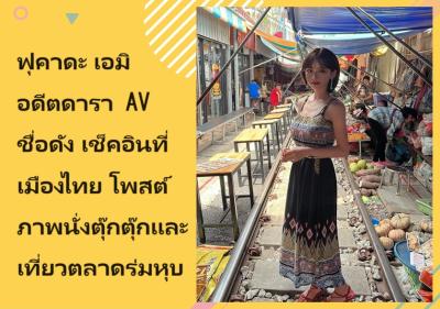 ฟุคาดะ เอมิ อดีตดารา AV ชื่อดัง เช็คอินที่เมืองไทย โพสต์ภาพนั่งตุ๊กตุ๊กและเที่ยวตลาดร่มหุบ